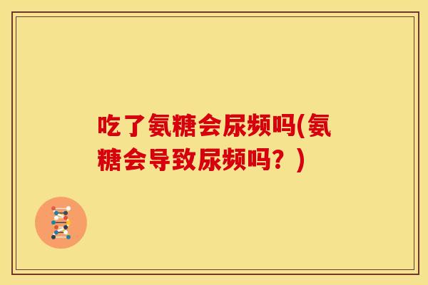 吃了氨糖会尿频吗(氨糖会导致尿频吗？)