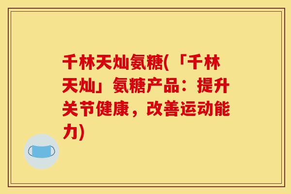 千林天灿氨糖(「千林天灿」氨糖产品：提升关节健康，改善运动能力)