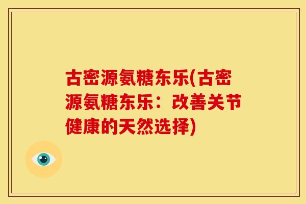 古密源氨糖东乐(古密源氨糖东乐：改善关节健康的天然选择)