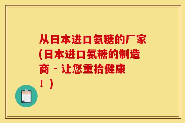 从日本进口氨糖的厂家(日本进口氨糖的制造商 - 让您重拾健康！)