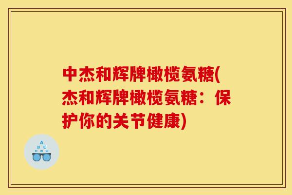 中杰和辉牌橄榄氨糖(杰和辉牌橄榄氨糖：保护你的关节健康)