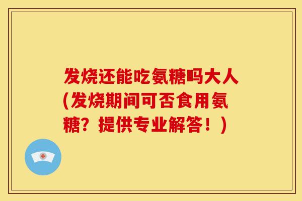 发烧还能吃氨糖吗大人(发烧期间可否食用氨糖？提供专业解答！)