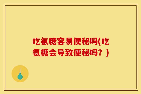 吃氨糖容易便秘吗(吃氨糖会导致便秘吗？)