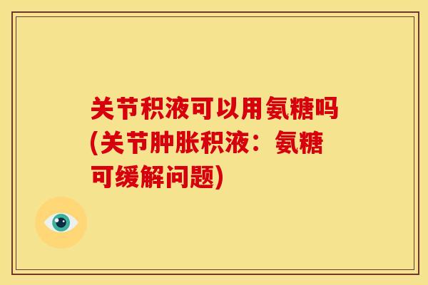 关节积液可以用氨糖吗(关节肿胀积液：氨糖可缓解问题)