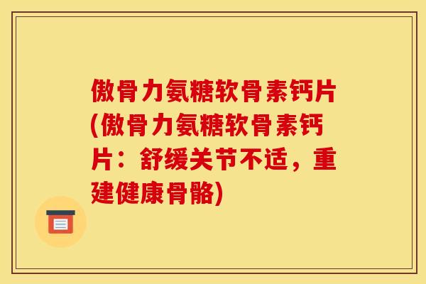 傲骨力氨糖软骨素钙片(傲骨力氨糖软骨素钙片：舒缓关节不适，重建健康骨骼)