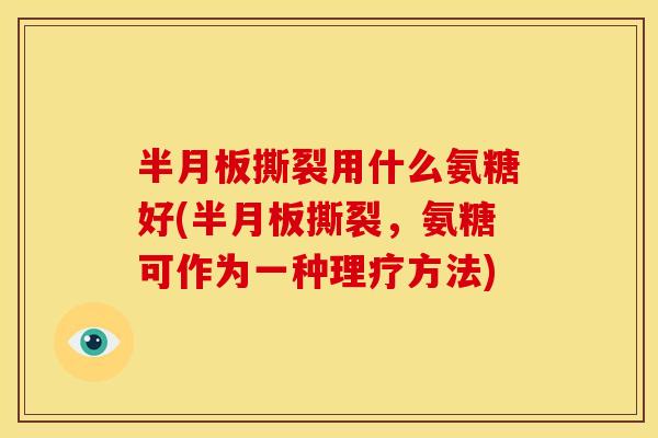 半月板撕裂用什么氨糖好(半月板撕裂，氨糖可作为一种理疗方法)