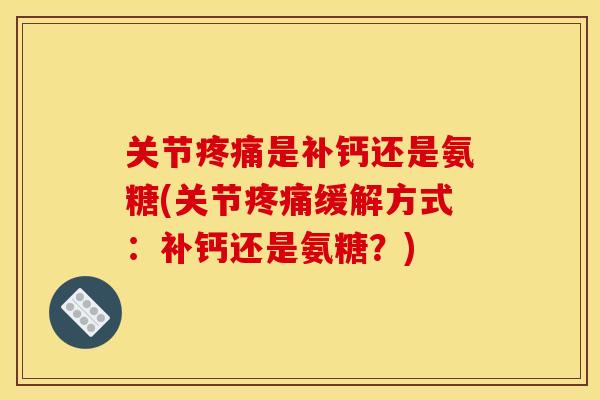 关节疼痛是补钙还是氨糖(关节疼痛缓解方式：补钙还是氨糖？)