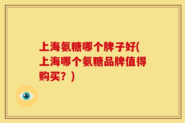 上海氨糖哪个牌子好(上海哪个氨糖品牌值得购买？)