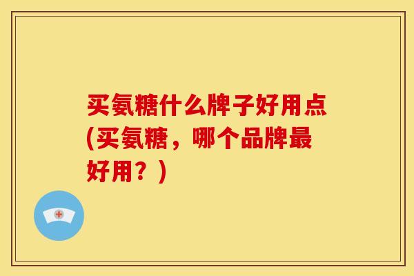 买氨糖什么牌子好用点(买氨糖，哪个品牌最好用？)