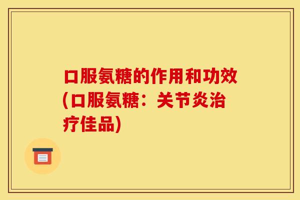 口服氨糖的作用和功效(口服氨糖：关节炎治疗佳品)