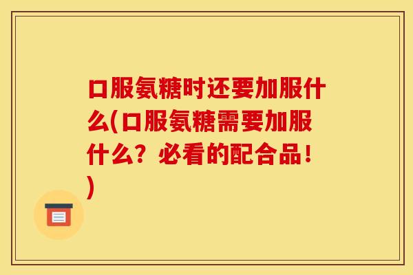 口服氨糖时还要加服什么(口服氨糖需要加服什么？必看的配合品！)