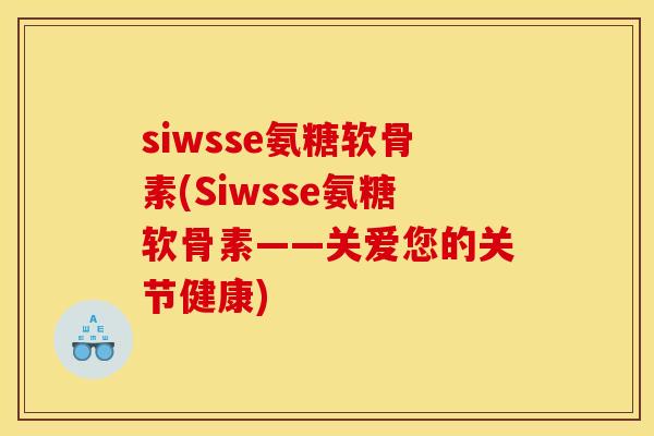 siwsse氨糖软骨素(Siwsse氨糖软骨素——关爱您的关节健康)