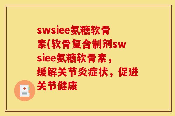 swsiee氨糖软骨素(软骨复合制剂swsiee氨糖软骨素，缓解关节炎症状，促进关节健康