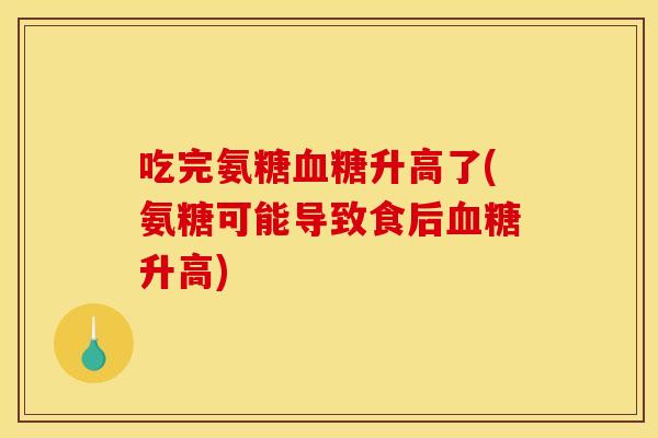 吃完氨糖血糖升高了(氨糖可能导致食后血糖升高)