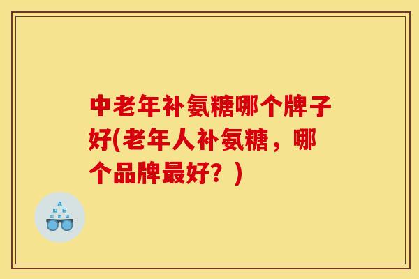 中老年补氨糖哪个牌子好(老年人补氨糖，哪个品牌最好？)