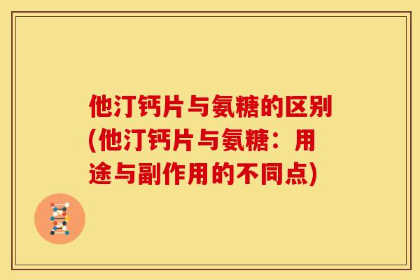 他汀钙片与氨糖的区别(他汀钙片与氨糖：用途与副作用的不同点)
