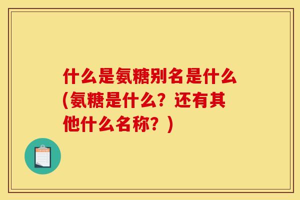 什么是氨糖别名是什么(氨糖是什么？还有其他什么名称？)