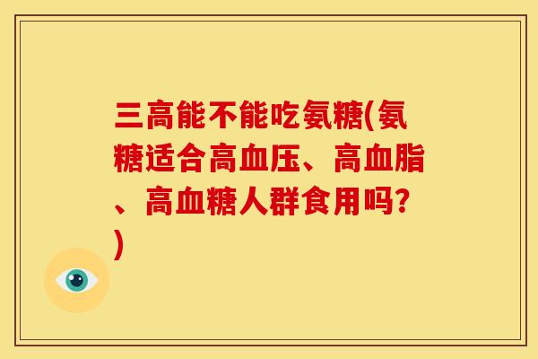三高能不能吃氨糖(氨糖适合高血压、高血脂、高血糖人群食用吗？)