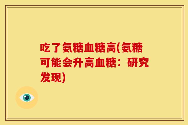 吃了氨糖血糖高(氨糖可能会升高血糖：研究发现)