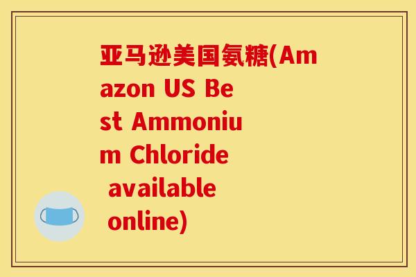 亚马逊美国氨糖(Amazon US Best Ammonium Chloride available online)