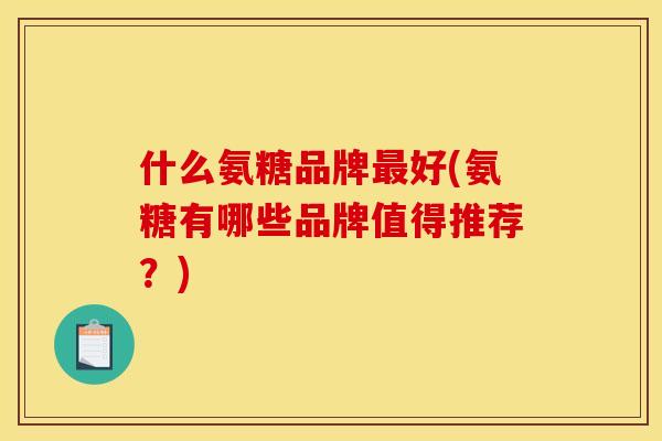 什么氨糖品牌最好(氨糖有哪些品牌值得推荐？)
