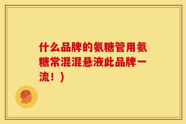 什么品牌的氨糖管用氨糖常混混悬液此品牌一流！)