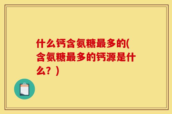什么钙含氨糖最多的(含氨糖最多的钙源是什么？)