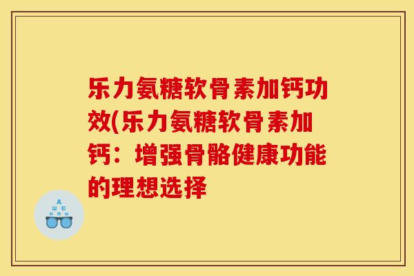 乐力氨糖软骨素加钙功效(乐力氨糖软骨素加钙：增强骨骼健康功能的理想选择