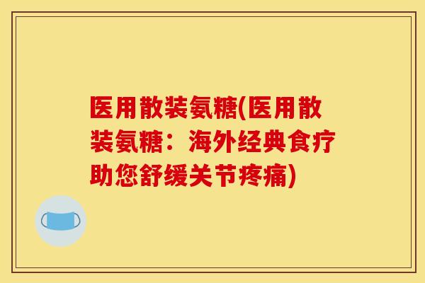 医用散装氨糖(医用散装氨糖：海外经典食疗助您舒缓关节疼痛)