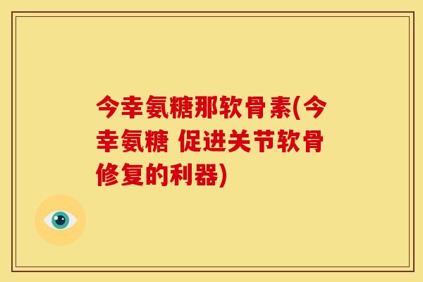 今幸氨糖那软骨素(今幸氨糖 促进关节软骨修复的利器)