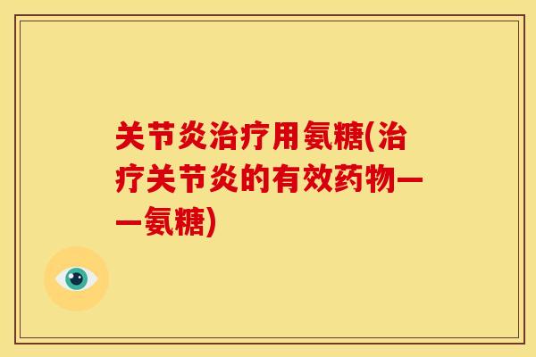 关节炎治疗用氨糖(治疗关节炎的有效药物——氨糖)