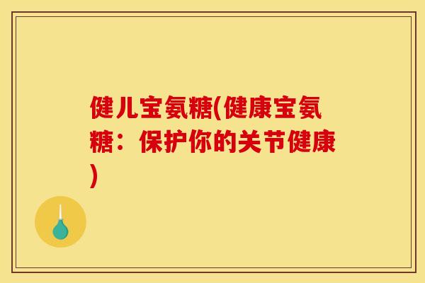 健儿宝氨糖(健康宝氨糖：保护你的关节健康)