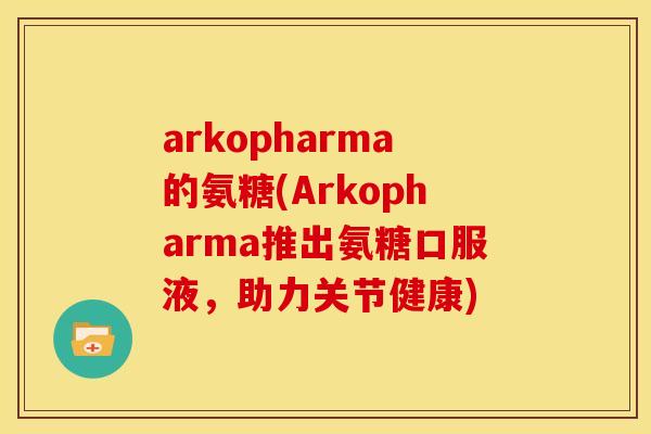 arkopharma的氨糖(Arkopharma推出氨糖口服液，助力关节健康)