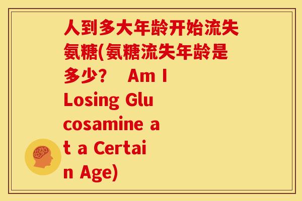人到多大年龄开始流失氨糖(氨糖流失年龄是多少？  Am I Losing Glucosamine at a Certain Age)