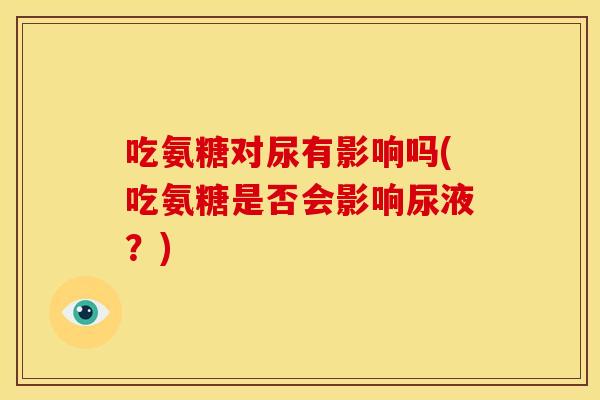 吃氨糖对尿有影响吗(吃氨糖是否会影响尿液？)