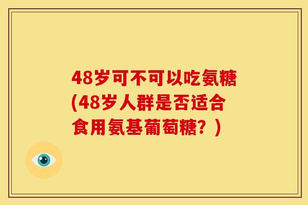 48岁可不可以吃氨糖(48岁人群是否适合食用氨基葡萄糖？)