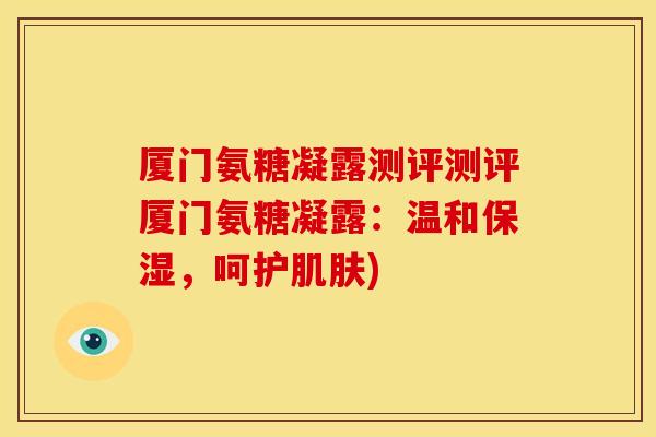 厦门氨糖凝露测评测评厦门氨糖凝露：温和保湿，呵护肌肤)