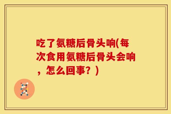 吃了氨糖后骨头响(每次食用氨糖后骨头会响，怎么回事？)