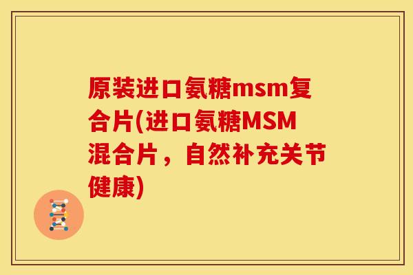 原装进口氨糖msm复合片(进口氨糖MSM混合片，自然补充关节健康)