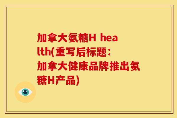 加拿大氨糖H health(重写后标题：加拿大健康品牌推出氨糖H产品)