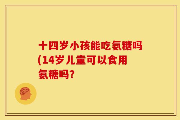 十四岁小孩能吃氨糖吗(14岁儿童可以食用氨糖吗？