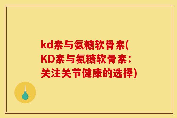 kd素与氨糖软骨素(KD素与氨糖软骨素：关注关节健康的选择)