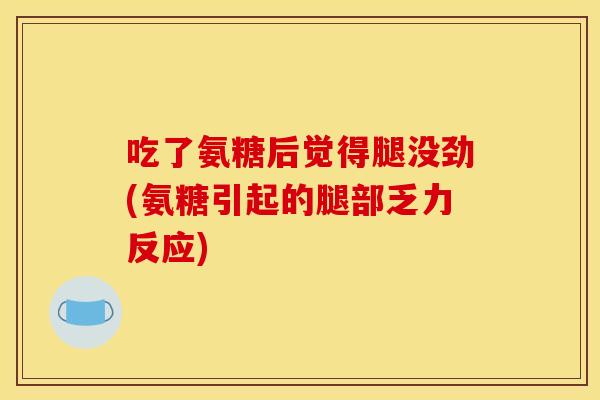 吃了氨糖后觉得腿没劲(氨糖引起的腿部乏力反应)