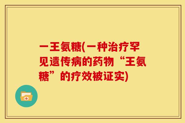 一王氨糖(一种治疗罕见遗传病的药物“王氨糖”的疗效被证实)