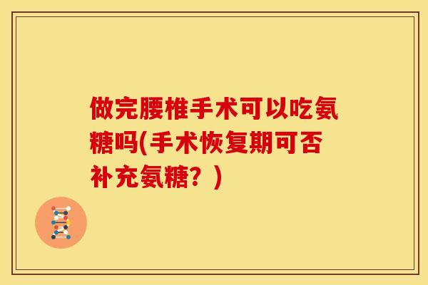 做完腰椎手术可以吃氨糖吗(手术恢复期可否补充氨糖？)