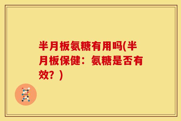 半月板氨糖有用吗(半月板保健：氨糖是否有效？)