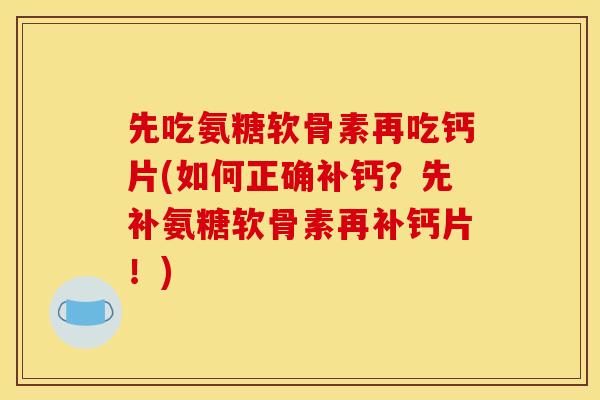 先吃氨糖软骨素再吃钙片(如何正确补钙？先补氨糖软骨素再补钙片！)