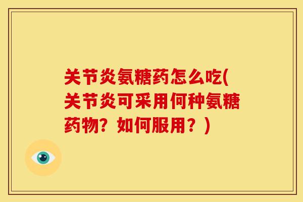 关节炎氨糖药怎么吃(关节炎可采用何种氨糖药物？如何服用？)