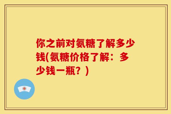 你之前对氨糖了解多少钱(氨糖价格了解：多少钱一瓶？)