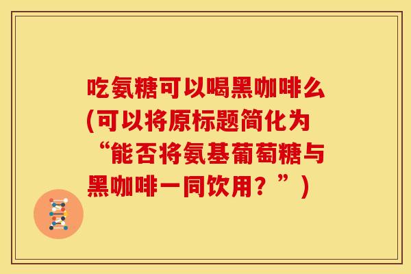 吃氨糖可以喝黑咖啡么(可以将原标题简化为“能否将氨基葡萄糖与黑咖啡一同饮用？”)